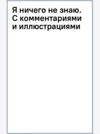 Я ничего не знаю. С комментариями и иллюстрациями
