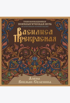 Василиса Прекрасная. Трансформационная психологическая игра по архетипам русской сказки