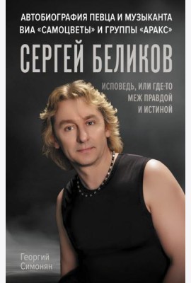 Сергей Беликов. Исповедь, или где-то меж Правдой и Истиной. Автобиография певца и музыканта ВИА 