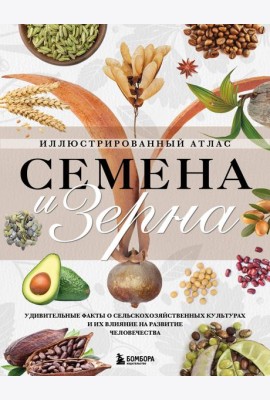 Семена и зерна. Иллюстрированный атлас. Удивительные факты о сельскохозяйственных культурах и их влияние на развитие человечества