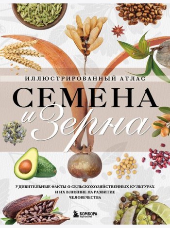 Семена и зерна. Иллюстрированный атлас. Удивительные факты о сельскохозяйственных культурах и их влияние на развитие человечества