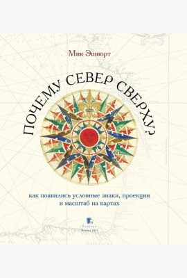 Почему север сверху? Как появились условные знаки, проекции и масштаб на картах. 3-е изд., испр