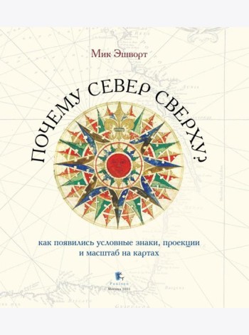Почему север сверху? Как появились условные знаки, проекции и масштаб на картах. 3-е изд., испр