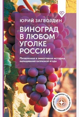 Виноград в любом уголке России. Проверенная и эффективная методика выращивания капризной ягоды