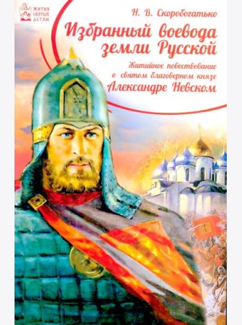 Избранный воевода земли Российской. Житийное повествование о святом благоверном князе Александре Невском