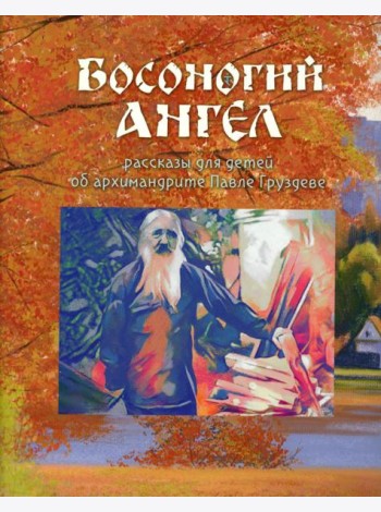 Босоногий Ангел. Рассказы об архимимандрите Павле (Груздеве)