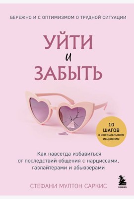 Уйти и забыть. Как навсегда избавиться от последствий общения с нарциссами, газлайтерами и абьюзерами