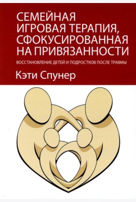 Семейная игровая терапия, сфокусированная на привязанности. Восстановление детей и подростков после травмы