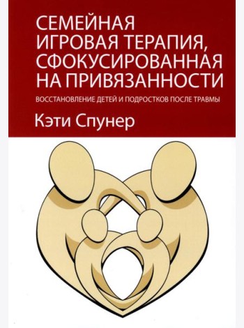 Семейная игровая терапия, сфокусированная на привязанности. Восстановление детей и подростков после травмы