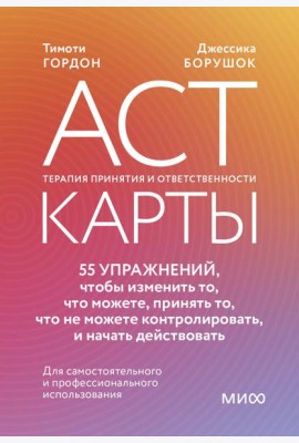 ACT-карты. 55 упражнений, чтобы изменить то, что можете, принять то, что не можете контролировать, и начать действовать