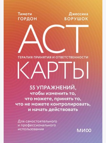 ACT-карты. 55 упражнений, чтобы изменить то, что можете, принять то, что не можете контролировать, и начать действовать
