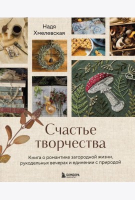 Счастье творчества. Книга о романтике загородной жизни, рукодельных вечерах и единении с природой
