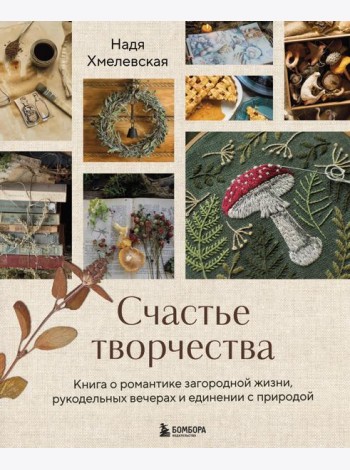 Счастье творчества. Книга о романтике загородной жизни, рукодельных вечерах и единении с природой