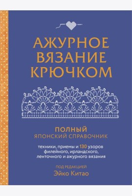 Ажурное вязание крючком. Полный японский справочник. Техники, приемы и 130 узоров филейного, ирландского, ленточного и ажурного вязания