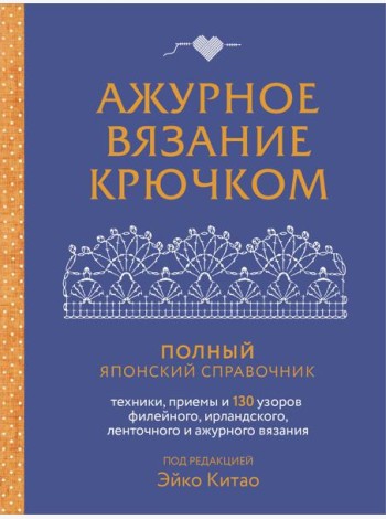 Ажурное вязание крючком. Полный японский справочник. Техники, приемы и 130 узоров филейного, ирландского, ленточного и ажурного вязания