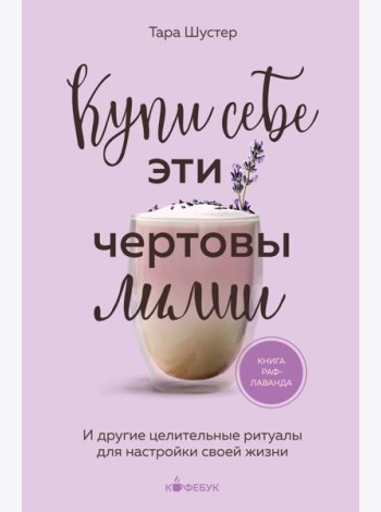 Купи себе эти чертовы лилии. И другие целительные ритуалы для настройки своей жизни