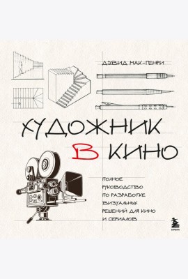 Художник в кино. Полное руководство по разработке визуальных решений для кино и сериалов