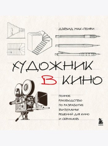 Художник в кино. Полное руководство по разработке визуальных решений для кино и сериалов