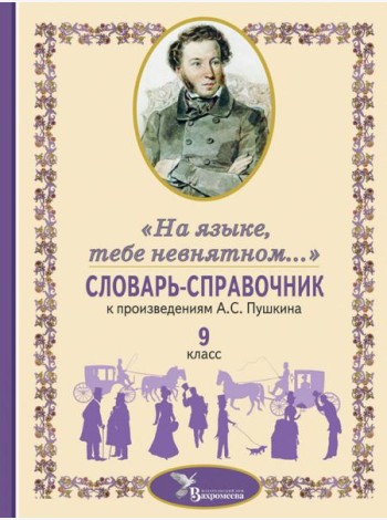 Словарь-справочник к произведениям А.С. Пушкина «На языке, тебе невнятном…». 9 кл