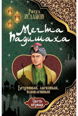 Мечта Падишаха. Безумный, ласковый, влюбленный. Ч. 1