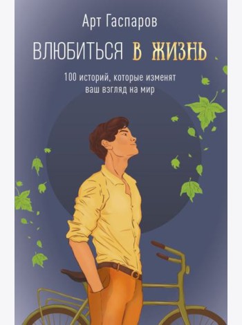 Влюбиться в жизнь: 100 историй, которые изменят ваш взгляд на мир