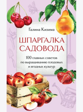 Шпаргалка садовода. 100 главных советов по выращиванию плодовых и ягодных культур