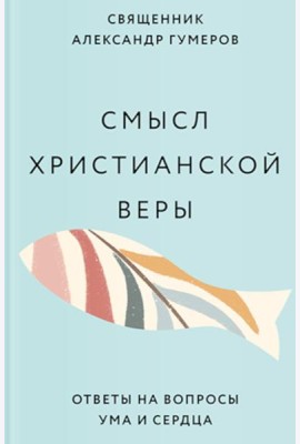 Смысл христианской веры. Ответы на вопросы ума и сердца