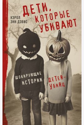 Дети, которые убивают. Шокирующие истории детей-убийц