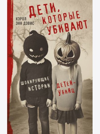 Дети, которые убивают. Шокирующие истории детей-убийц