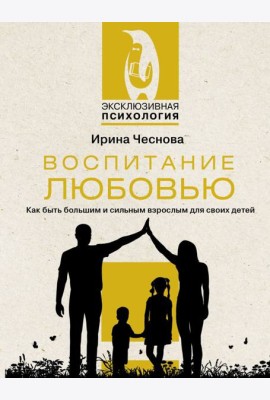 Воспитание любовью. Как быть большим и сильным взрослым для своих детей
