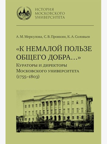 К немалой пользе общего добра... Кураторы и директоры Московского университета (1755-1803): биографические очерки