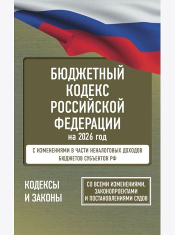 Бюджетный кодекс Российской Федерации на 2026 год. Со всеми изменениями, законопроектами и постановлениями судов