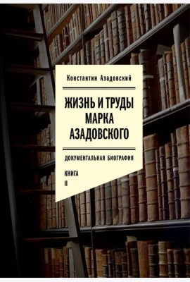 Жизнь и труды Марка Азадовского: документальная биография. Кн. 2