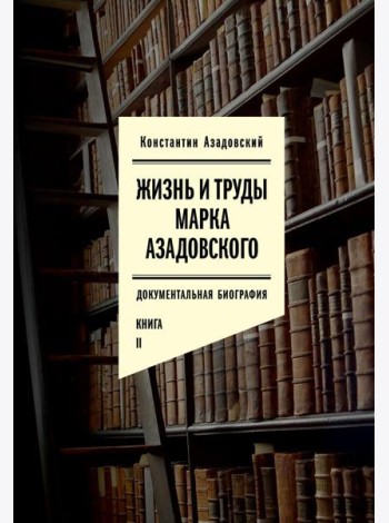 Жизнь и труды Марка Азадовского: документальная биография. Кн. 2