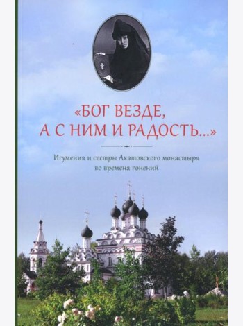 Бог везде, а с Ним и радость…: Игумения и сестры Акатовского монастыря во времена гонений