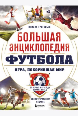 Большая энциклопедия футбола. Игра, покорившая мир: от первых матчей до великих побед