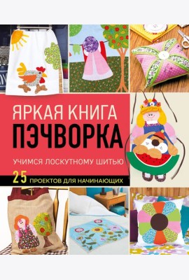 Яркая книга пэчворка. Учимся лоскутному шитью. 25 проектов для начинающих