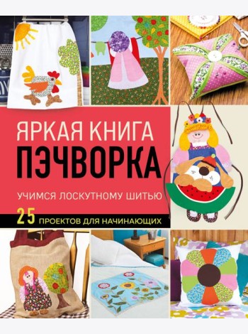 Яркая книга пэчворка. Учимся лоскутному шитью. 25 проектов для начинающих