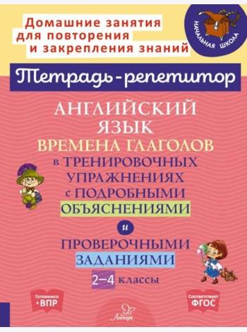 Английский язык: Времена глаголов в тренировочных упражнениях с подробными объяснениями и проверочными заданиями. 2-4 кл. ( Тетрадь-репетитор )