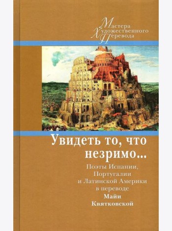 Увидеть то, что незримо... Поэты Испании, Португалии и Латинской Америки в переводе Майи Квятковской