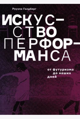 Искусство перформанса. От футуризма до наших дней. 3-е изд