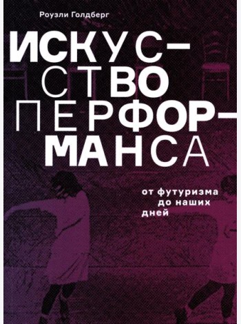 Искусство перформанса. От футуризма до наших дней. 3-е изд