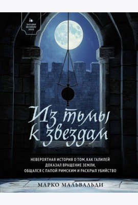 Из тьмы к звездам. Невероятная история о том, как Галилей доказал вращение Земли, общался с папой римским и раскрыл убийство