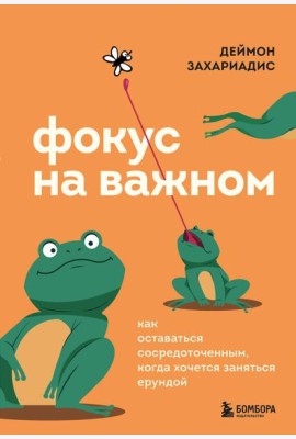 Фокус на важном. Как оставаться сосредоточенным, когда хочется заняться ерундой
