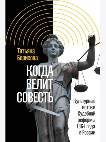 Когда велит совесть: Культурные истоки Судебной реформы 1864 года в России