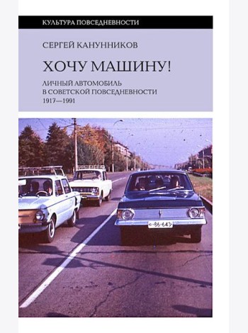 Хочу машину! Личный автомобиль в советской повседневности (1917–1991)