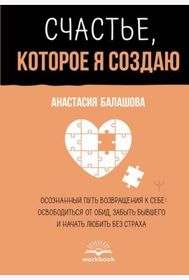 Счастье, которое я создаю. Осознанный путь возвращения к себе: освободиться от обид, забыть бывшего и начать любить без страха