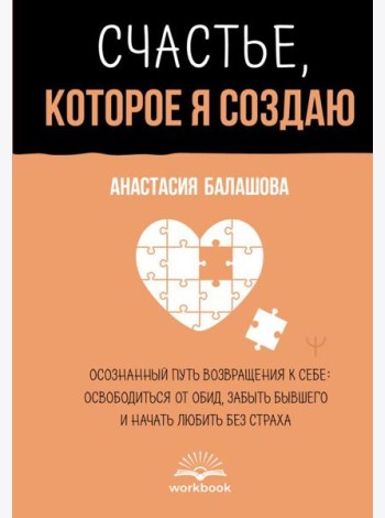 Счастье, которое я создаю. Осознанный путь возвращения к себе: освободиться от обид, забыть бывшего и начать любить без страха