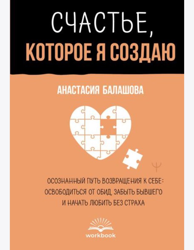 Счастье, которое я создаю. Осознанный путь возвращения к себе: освободиться от обид, забыть бывшего и начать любить без страха