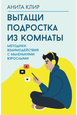 Вытащи подростка из комнаты. Методики взаимодействия с маленькими взрослыми